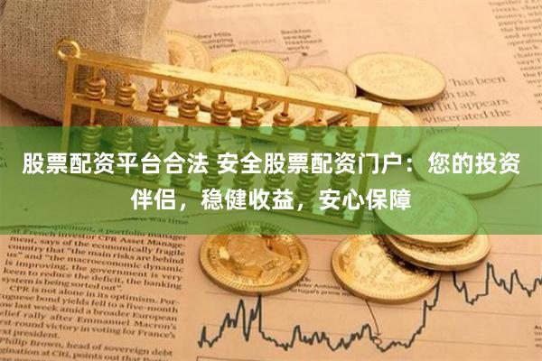 股票配资平台合法 安全股票配资门户:您的投资伴侣,稳健收益,安心保障
