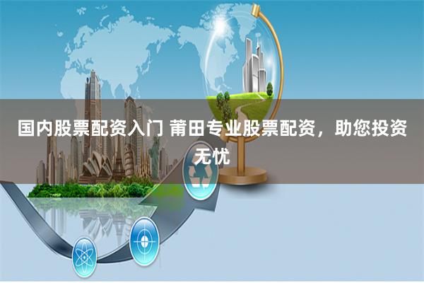 国内股票配资入门 莆田专业股票配资,助您投资无忧