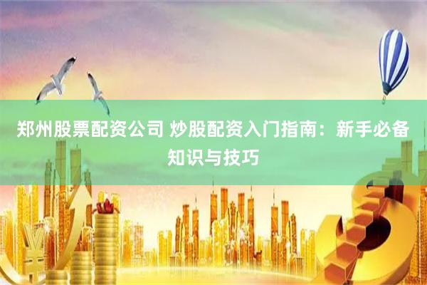 郑州股票配资公司 炒股配资入门指南:新手必备知识与技巧
