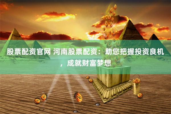 股票配资官网 河南股票配资：助您把握投资良机，成就财富梦想