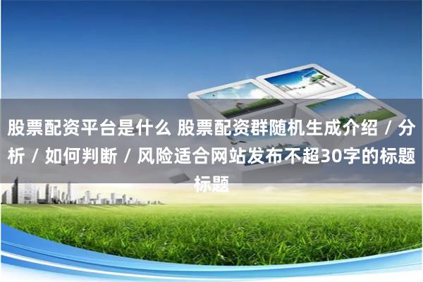 股票配资平台是什么 股票配资群随机生成介绍 / 分析 / 如何判断 / 风险适合网站发布不超30字的标题