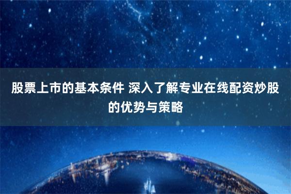 股票上市的基本条件 深入了解专业在线配资炒股的优势与策略