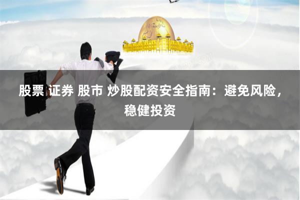 股票 证券 股市 炒股配资安全指南：避免风险，稳健投资