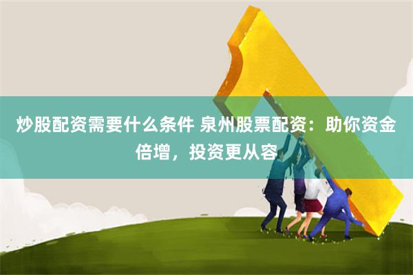 炒股配资需要什么条件 泉州股票配资：助你资金倍增，投资更从容