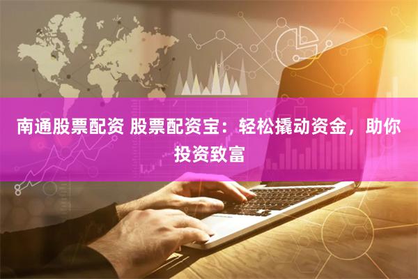 南通股票配资 股票配资宝：轻松撬动资金，助你投资致富