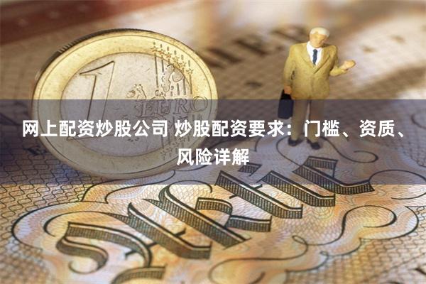 网上配资炒股公司 炒股配资要求：门槛、资质、风险详解