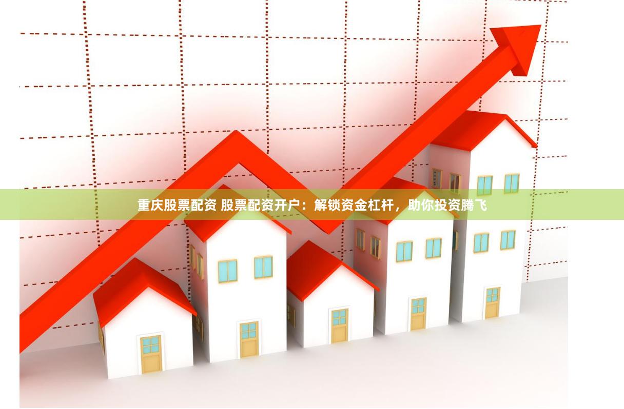 重庆股票配资 股票配资开户：解锁资金杠杆，助你投资腾飞