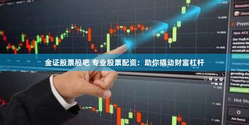 金证股票股吧 专业股票配资：助你撬动财富杠杆