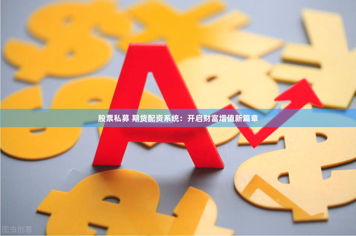 股票私募 期货配资系统：开启财富增值新篇章