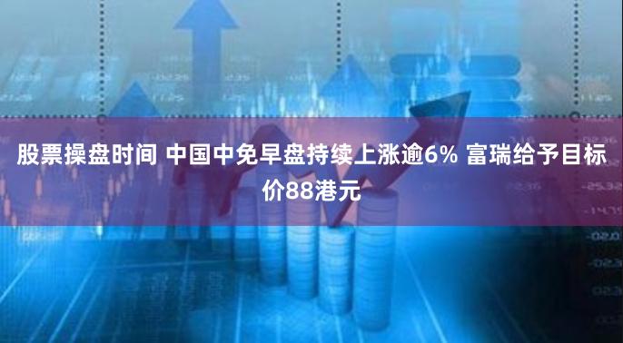 股票操盘时间 中国中免早盘持续上涨逾6% 富瑞给予目标价88港元