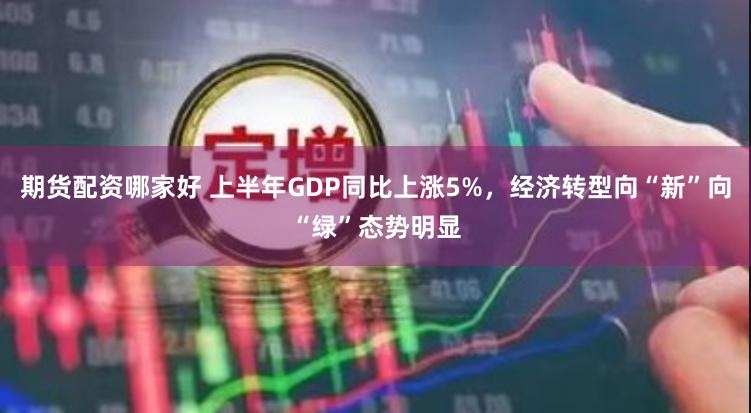 期货配资哪家好 上半年GDP同比上涨5%，经济转型向“新”向“绿”态势明显