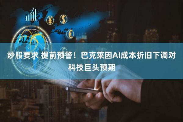 炒股要求 提前预警！巴克莱因AI成本折旧下调对科技巨头预期