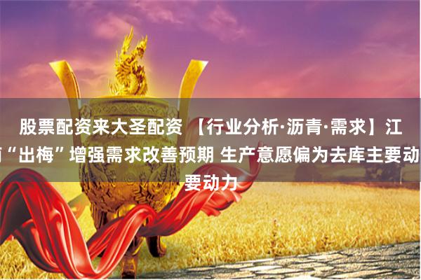 股票配资来大圣配资 【行业分析·沥青·需求】江南“出梅”增强需求改善预期 生产意愿偏为去库主要动力