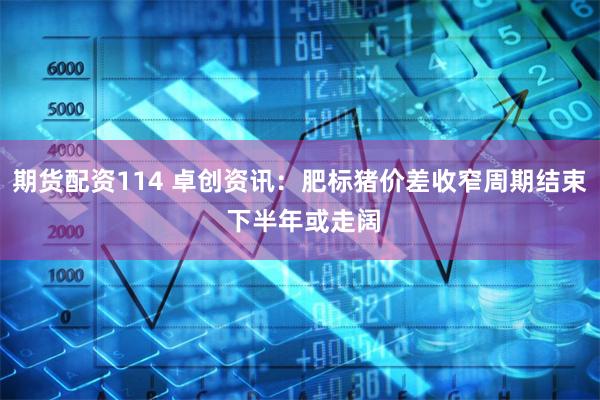 期货配资114 卓创资讯：肥标猪价差收窄周期结束 下半年或走阔