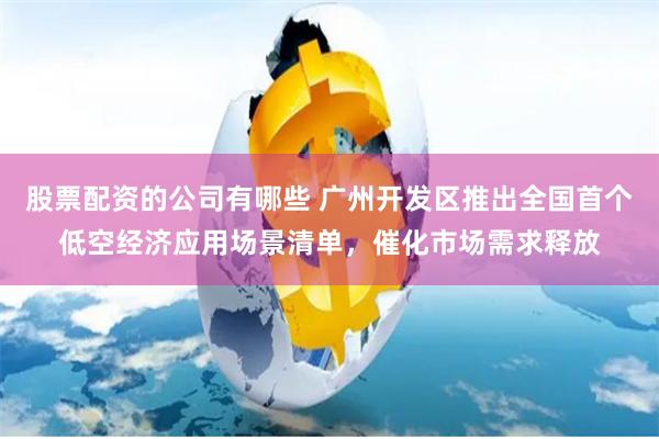 股票配资的公司有哪些 广州开发区推出全国首个低空经济应用场景清单，催化市场需求释放