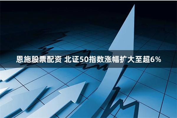 恩施股票配资 北证50指数涨幅扩大至超6%