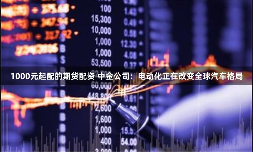 1000元起配的期货配资 中金公司：电动化正在改变全球汽车格局