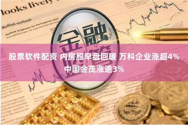 股票软件配资 内房股早盘回暖 万科企业涨超4%中国金茂涨逾3%