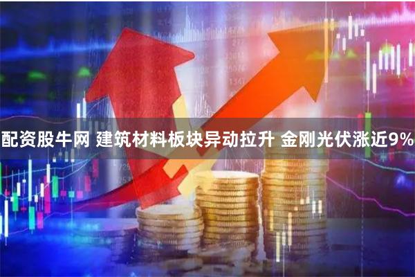 配资股牛网 建筑材料板块异动拉升 金刚光伏涨近9%