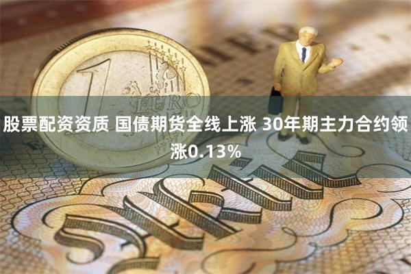 股票配资资质 国债期货全线上涨 30年期主力合约领涨0.13%