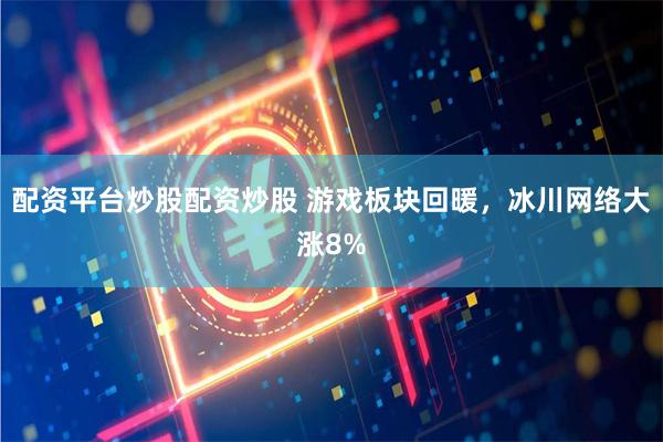 配资平台炒股配资炒股 游戏板块回暖，冰川网络大涨8%
