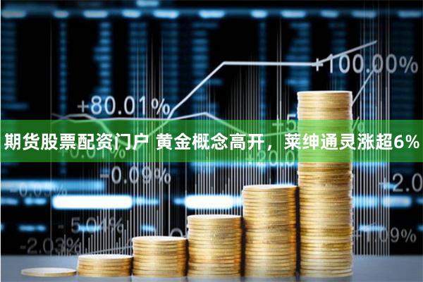 期货股票配资门户 黄金概念高开，莱绅通灵涨超6%