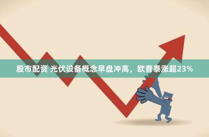 股市配资 光伏设备概念早盘冲高，欧普泰涨超23%