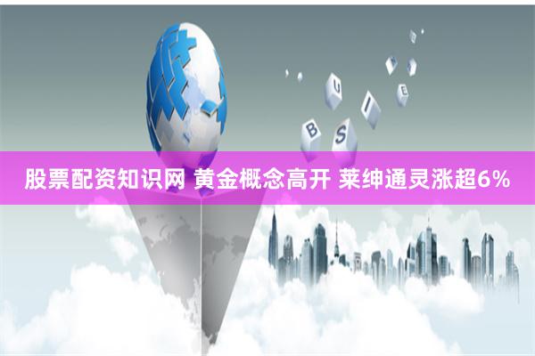 股票配资知识网 黄金概念高开 莱绅通灵涨超6%