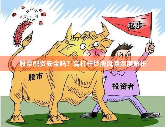 股票配资安全吗?高杠杆炒股风险深度解析
