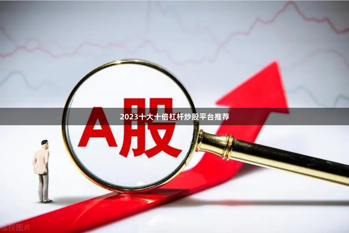2023十大十倍杠杆炒股平台推荐