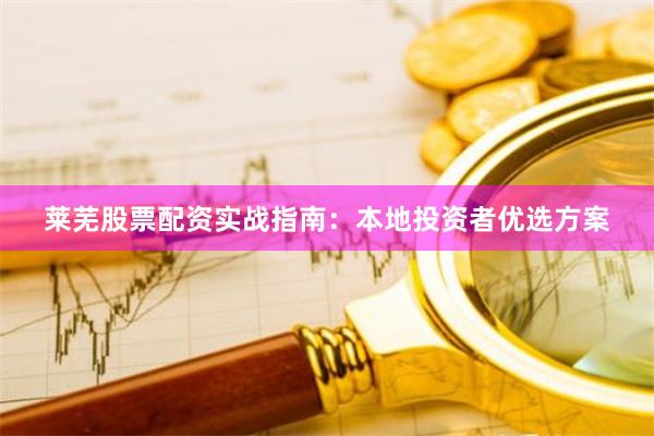 莱芜股票配资实战指南：本地投资者优选方案