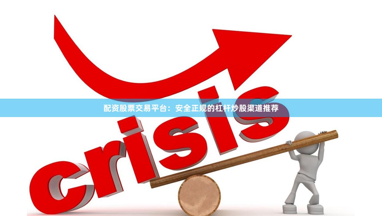 配资股票交易平台：安全正规的杠杆炒股渠道推荐