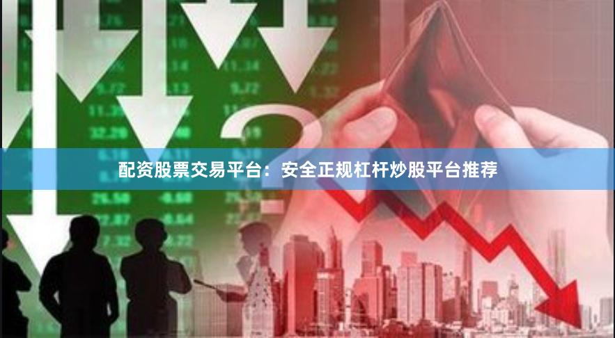 配资股票交易平台:安全正规杠杆炒股平台推荐