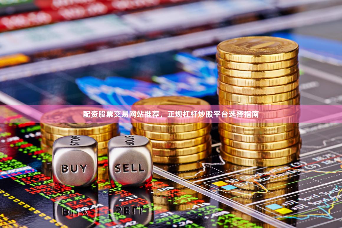 配资股票交易网站推荐，正规杠杆炒股平台选择指南