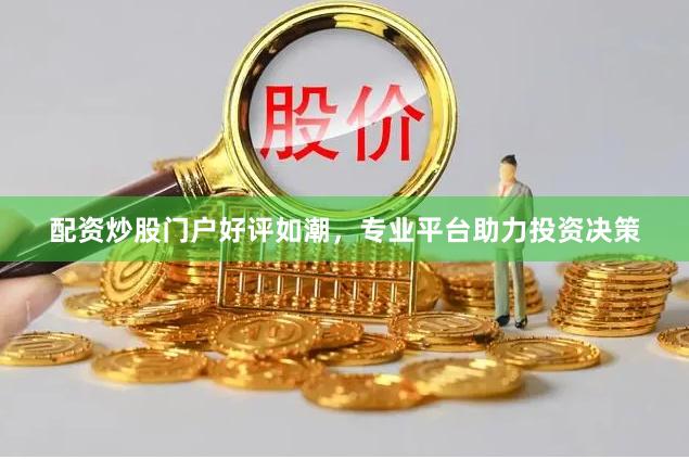 配资炒股门户好评如潮,专业平台助力投资决策
