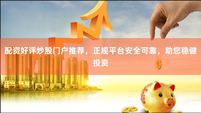 配资好评炒股门户推荐,正规平台安全可靠,助您稳健投资