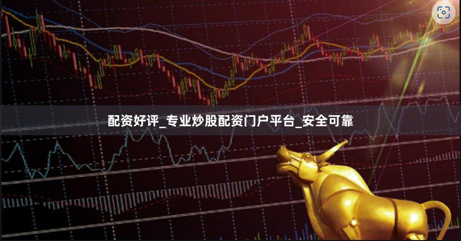 配资好评_专业炒股配资门户平台_安全可靠