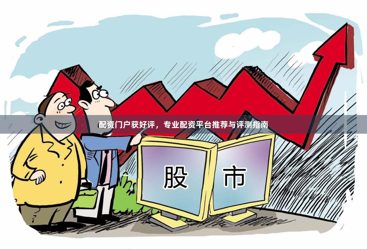 配资门户获好评,专业配资平台推荐与评测指南