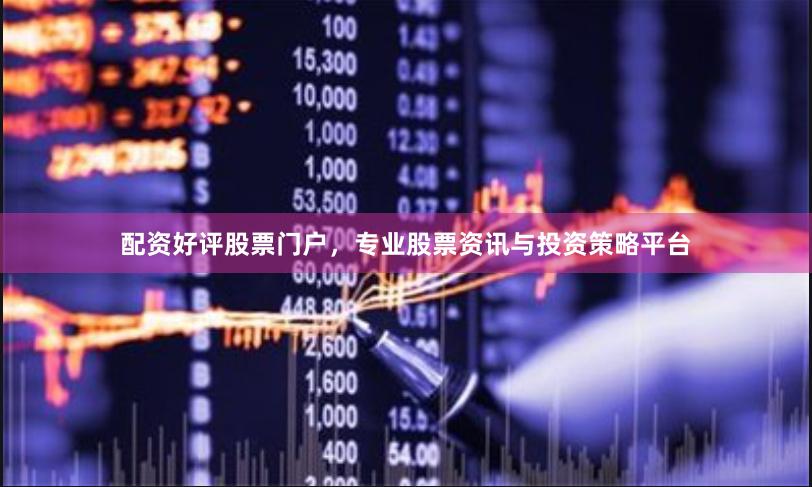 配资好评股票门户，专业股票资讯与投资策略平台