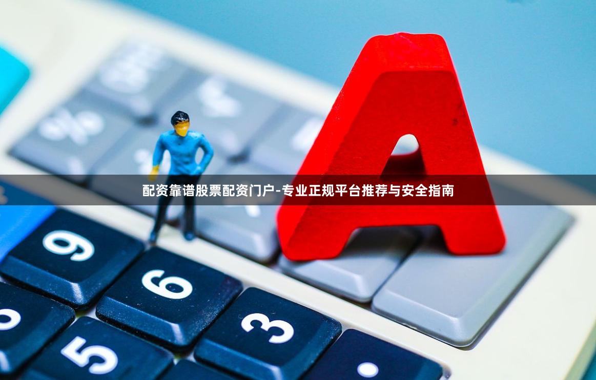 配资靠谱股票配资门户-专业正规平台推荐与安全指南