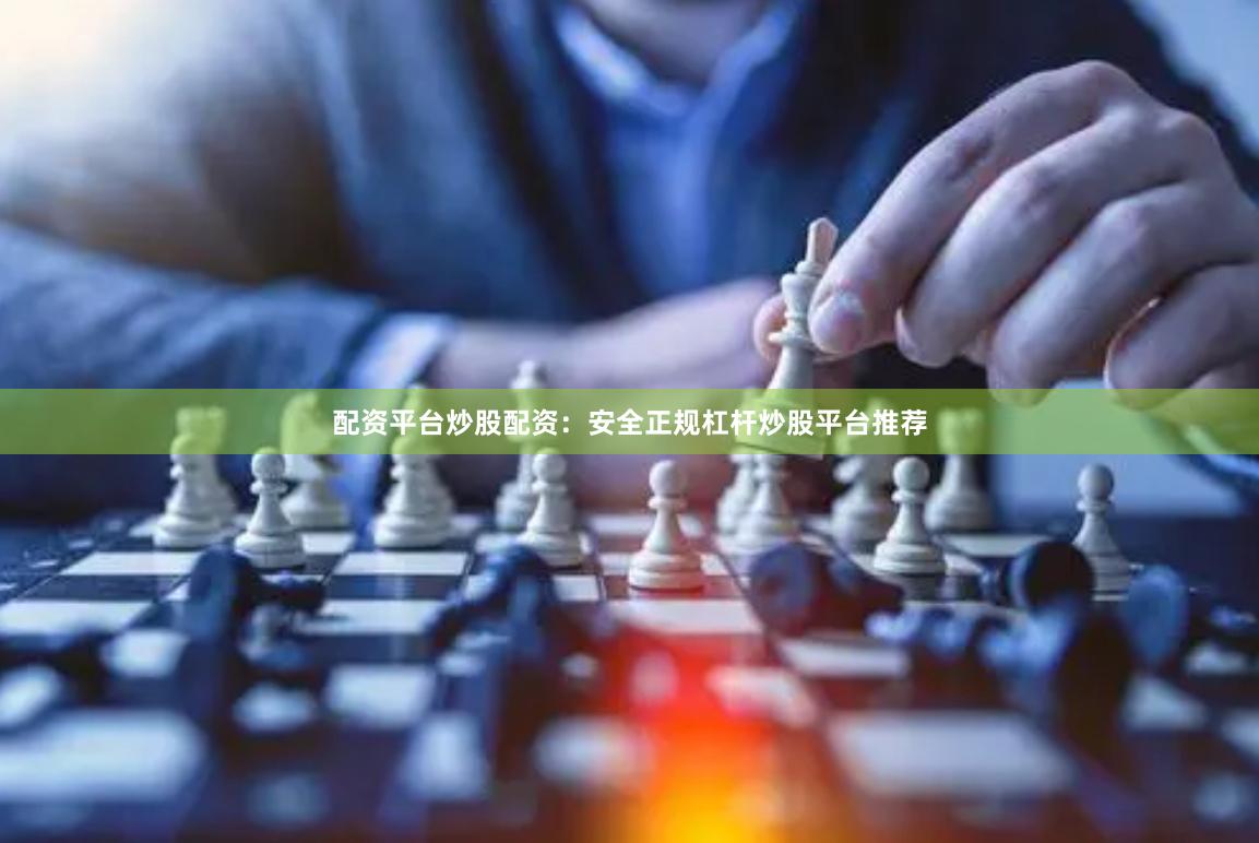 配资平台炒股配资：安全正规杠杆炒股平台推荐