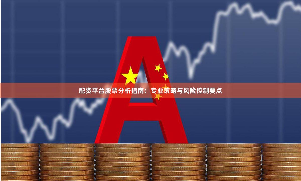 配资平台股票分析指南：专业策略与风险控制要点