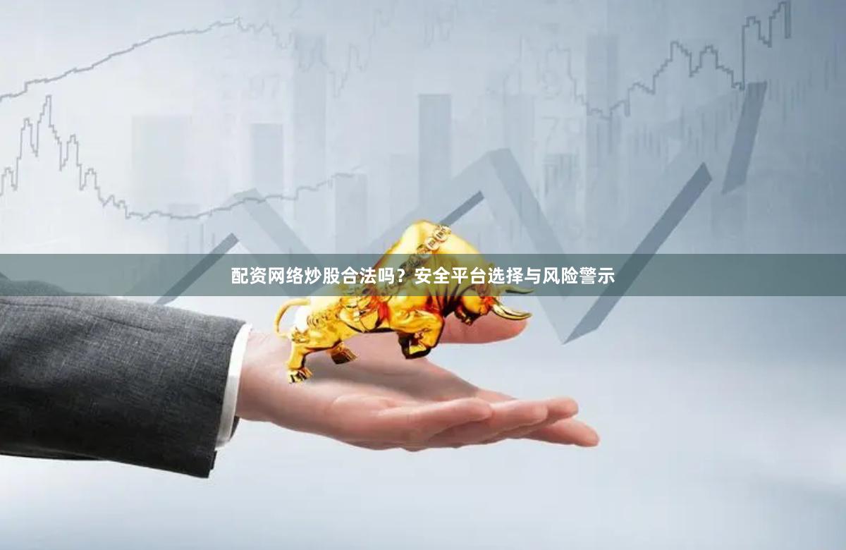 配资网络炒股合法吗？安全平台选择与风险警示