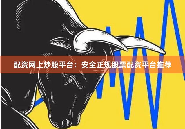 配资网上炒股平台：安全正规股票配资平台推荐