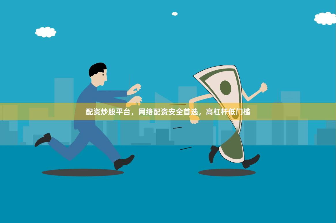 配资炒股平台，网络配资安全首选，高杠杆低门槛