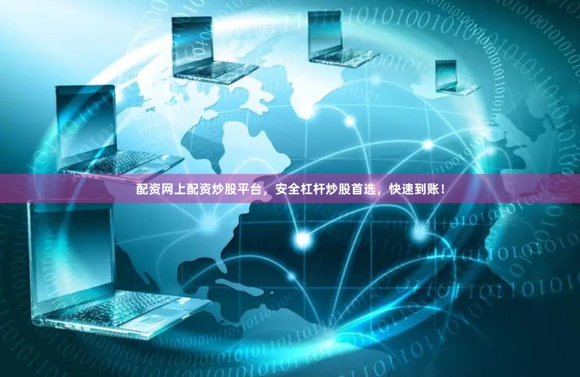 配资网上配资炒股平台，安全杠杆炒股首选，快速到账！