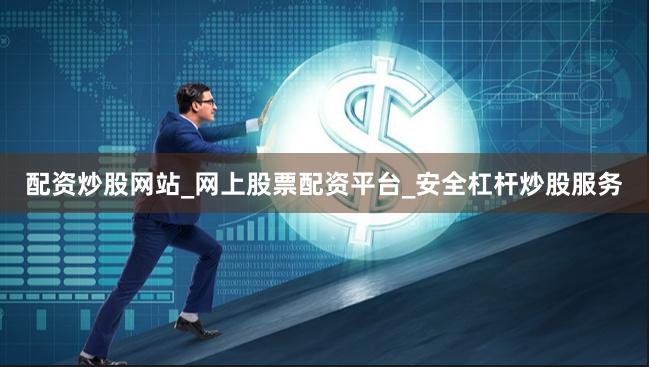配资炒股网站_网上股票配资平台_安全杠杆炒股服务