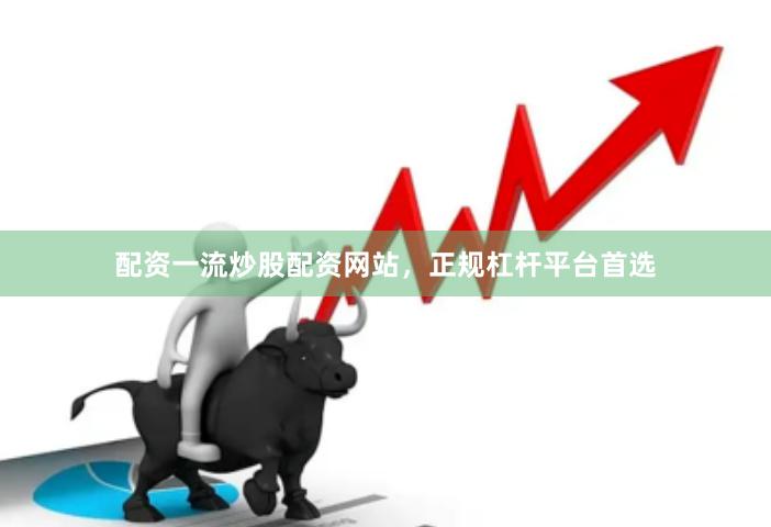 配资一流炒股配资网站，正规杠杆平台首选