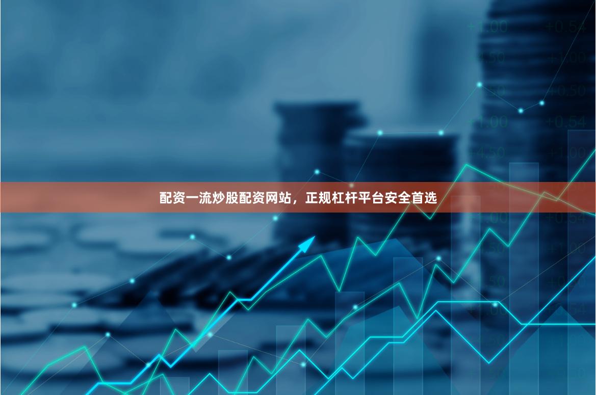 配资一流炒股配资网站，正规杠杆平台安全首选