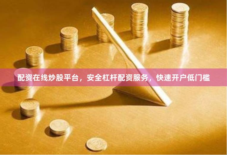 配资在线炒股平台,安全杠杆配资服务,快速开户低门槛